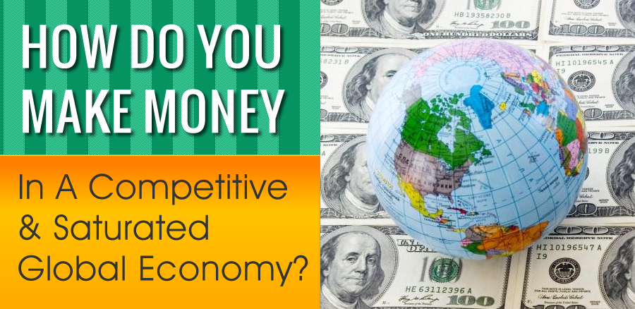 How Do You Make Money In A Competitive & Saturated Global Economy?